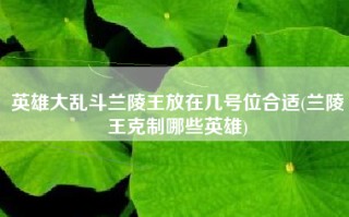 英雄大乱斗兰陵王放在几号位合适(兰陵王克制哪些英雄)