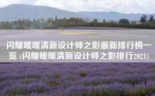 闪耀暖暖清新设计师之影最新排行榜一览 (闪耀暖暖清新设计师之影排行2021)