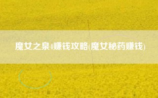 魔女之泉4赚钱攻略(魔女秘药赚钱)
