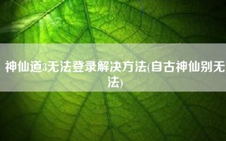 神仙道3无法登录解决方法(自古神仙别无法)