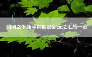 鸿图之下新手前期最新玩法汇总一览