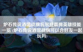 炉石传说酒馆战旗瓦尔登晨拥英雄技能一览 (炉石传说酒馆战旗可以合好友一起玩吗)