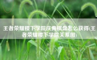 王者荣耀稷下学院庆典棋盘怎么获得(王者荣耀稷下学院关系图)