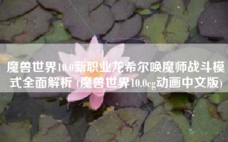 魔兽世界10.0新职业龙希尔唤魔师战斗模式全面解析 (魔兽世界10.0cg动画中文版)