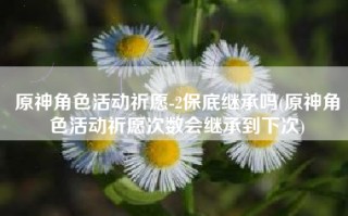 原神角色活动祈愿-2保底继承吗(原神角色活动祈愿次数会继承到下次)