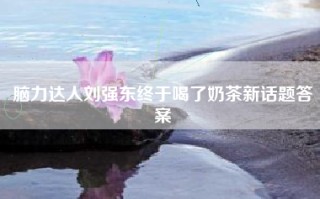 脑力达人刘强东终于喝了奶茶新话题答案