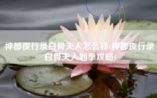 神都夜行录白骨夫人怎么样(神都夜行录白骨夫人划拳攻略)