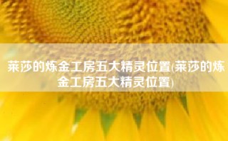 莱莎的炼金工房五大精灵位置(莱莎的炼金工房五大精灵位置)
