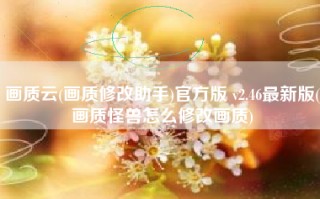 画质云(画质修改助手)官方版 v2.46最新版(画质怪兽怎么修改画质)
