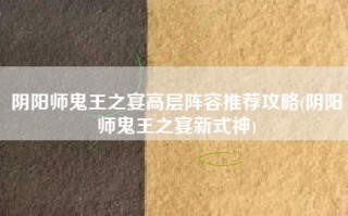 阴阳师鬼王之宴高层阵容推荐攻略(阴阳师鬼王之宴新式神)