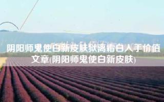 阴阳师鬼使白新皮肤狱离霜白入手价值文章(阴阳师鬼使白新皮肤)