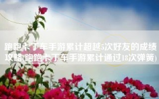 跑跑卡丁车手游累计超越5次好友的成绩攻略(跑跑卡丁车手游累计通过18次弹簧)