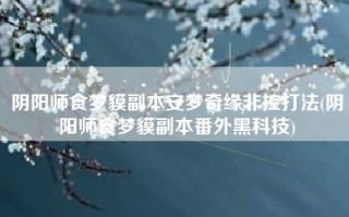 阴阳师食梦貘副本安梦奇缘非控打法(阴阳师食梦貘副本番外黑科技)