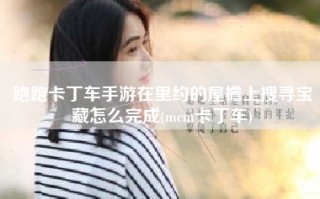 跑跑卡丁车手游在里约的屋檐上搜寻宝藏怎么完成(mcm卡丁车)