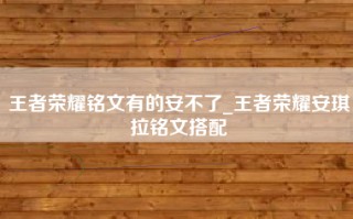 王者荣耀铭文有的安不了_王者荣耀安琪拉铭文搭配
