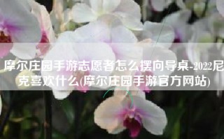 摩尔庄园手游志愿者怎么摆向导桌-2022尼克喜欢什么(摩尔庄园手游官方网站)