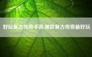 好玩复古传奇手游,哪款复古传奇最好玩