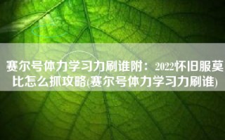 赛尔号体力学习力刷谁附：2022怀旧服莫比怎么抓攻略(赛尔号体力学习力刷谁)