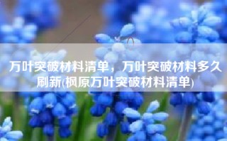 万叶突破材料清单，万叶突破材料多久刷新(枫原万叶突破材料清单)