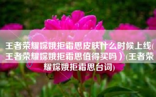 王者荣耀嫦娥拒霜思皮肤什么时候上线(王者荣耀嫦娥拒霜思值得买吗）(王者荣耀嫦娥拒霜思台词)