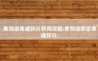 食物语食魂碎片获得攻略(食物语限定食魂碎片)
