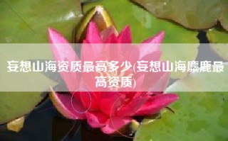 妄想山海资质最高多少(妄想山海麋鹿最高资质)