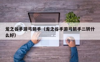 龙之谷手游弓箭手（龙之谷手游弓箭手二转什么好）