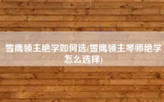 雪鹰领主绝学如何选(雪鹰领主琴师绝学怎么选择)