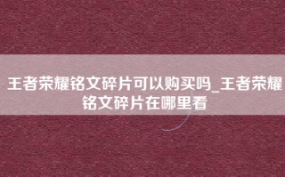 王者荣耀铭文碎片可以购买吗_王者荣耀铭文碎片在哪里看