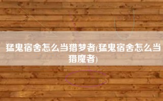 猛鬼宿舍怎么当猎梦者(猛鬼宿舍怎么当猎魔者)