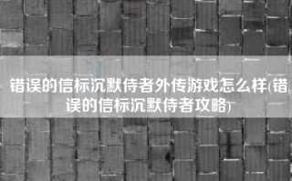 错误的信标沉默侍者外传游戏怎么样(错误的信标沉默侍者攻略)