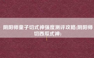 阴阳师童子切式神强度测评攻略(阴阳师切西瓜式神)
