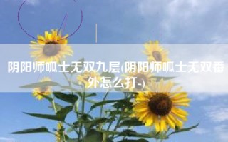 阴阳师呱士无双九层(阴阳师呱士无双番外怎么打-)