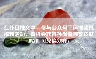 在昨日推文中，参与公众号幸运摇奖机福利活动，有机会获得孙尚香哪款皮肤呢(即可兑换刘禅)