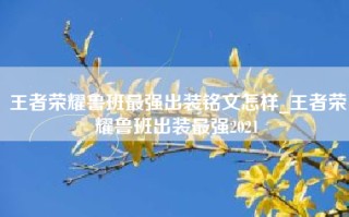 王者荣耀鲁班最强出装铭文怎样_王者荣耀鲁班出装最强2021
