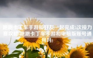 跑跑卡丁车手游和好友一起完成5次接力赛攻略(跑跑卡丁车手游和电脑版账号通用吗)