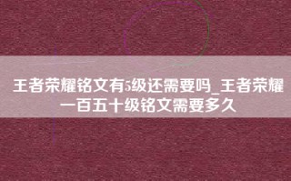 王者荣耀铭文有5级还需要吗_王者荣耀一百五十级铭文需要多久
