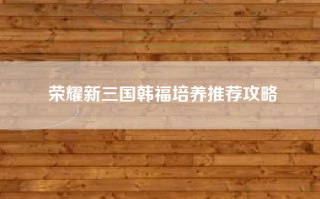 荣耀新三国韩福培养推荐攻略
