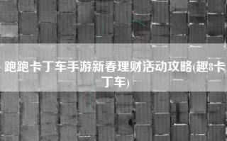 跑跑卡丁车手游新春理财活动攻略(趣8卡丁车)