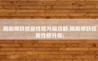 阴阳师妖怪屋性格升级攻略(阴阳师妖怪屋性格升级)