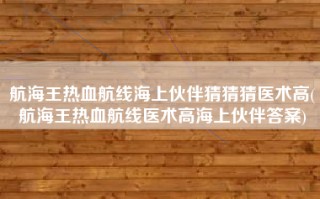 航海王热血航线海上伙伴猜猜猜医术高(航海王热血航线医术高海上伙伴答案)