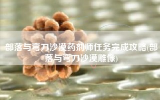 部落与弯刀沙漠药剂师任务完成攻略(部落与弯刀沙漠雕像)