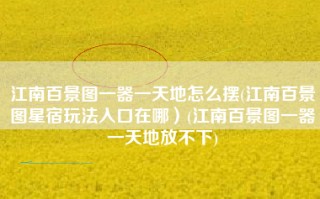 江南百景图一器一天地怎么摆(江南百景图星宿玩法入口在哪）(江南百景图一器一天地放不下)