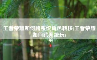 王者荣耀如何跨系统角色转移(王者荣耀如何跨系统玩)