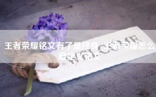 王者荣耀铭文有了是终身_王者荣耀怎么自定义铭文