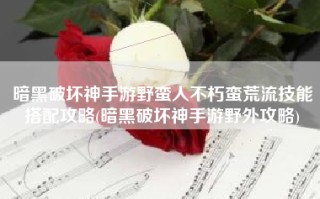 暗黑破坏神手游野蛮人不朽蛮荒流技能搭配攻略(暗黑破坏神手游野外攻略)