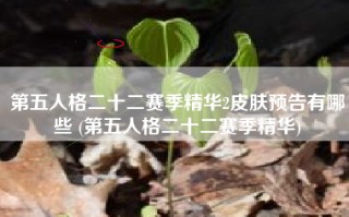 第五人格二十二赛季精华2皮肤预告有哪些 (第五人格二十二赛季精华)