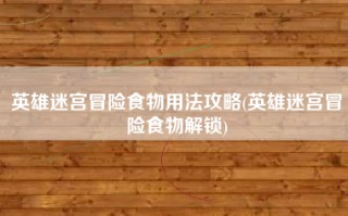 英雄迷宫冒险食物用法攻略(英雄迷宫冒险食物解锁)