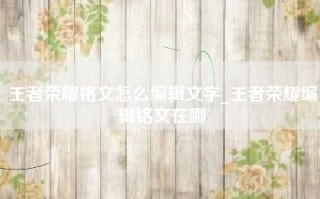 王者荣耀铭文怎么编辑文字_王者荣耀编辑铭文在哪
