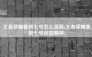 王者荣耀鲁班七号怎么出装(王者荣耀鲁班七号连招顺序)